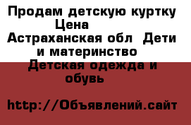 Продам детскую куртку › Цена ­ 1 000 - Астраханская обл. Дети и материнство » Детская одежда и обувь   